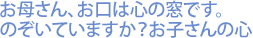 お母さん、お口は心の窓です。のぞいていますか？お子さんの心