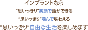 インプラントなら思いっきり笑顔で話ができる・思いっきり噛んで味わえる・思いっきり自由な生活を楽しめます